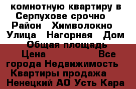 2комнотную квартиру в Серпухове срочно  › Район ­ Химволокно › Улица ­ Нагорная › Дом ­ 5 › Общая площадь ­ 47 › Цена ­ 1 350 000 - Все города Недвижимость » Квартиры продажа   . Ненецкий АО,Усть-Кара п.